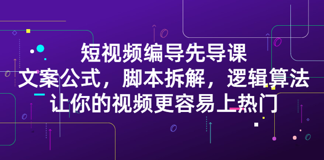 短视频编导先导课：​文案公式，脚本拆解，逻辑算法，让你的视频更容易上热门KK创富圈-网创项目资源站-副业项目-创业项目-搞钱项目KK创富圈