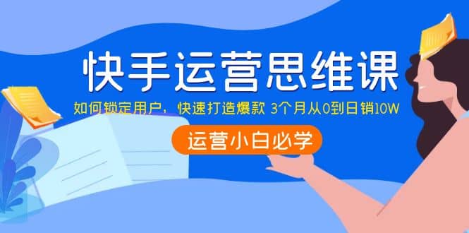 快手运营思维课：如何锁定用户，快速打造爆款KK创富圈-网创项目资源站-副业项目-创业项目-搞钱项目KK创富圈