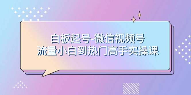 白板起号-微信视频号流量小白到热门高手实操课KK创富圈-网创项目资源站-副业项目-创业项目-搞钱项目KK创富圈