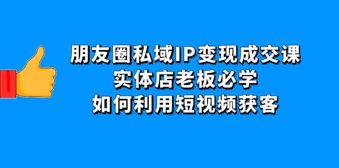 朋友圈私域IP变现成交课：实体店老板必学，如何利用短视频获客KK创富圈-网创项目资源站-副业项目-创业项目-搞钱项目KK创富圈