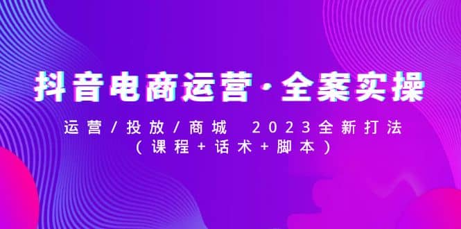 抖音电商运营·全案实操：运营/投放/商城 2023全新打法KK创富圈-网创项目资源站-副业项目-创业项目-搞钱项目KK创富圈