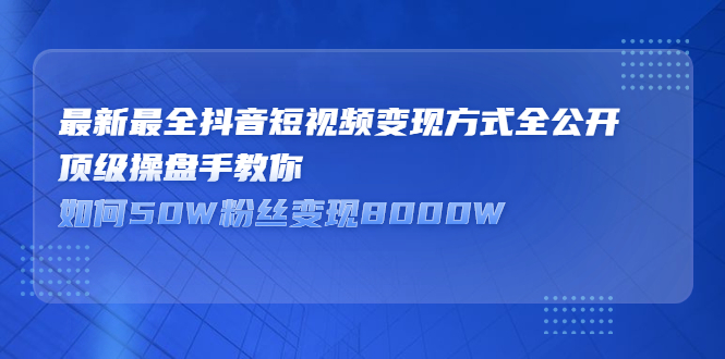 最新最全抖音短视频变现方式全公开，快人一步迈入抖音运营变现捷径KK创富圈-网创项目资源站-副业项目-创业项目-搞钱项目KK创富圈