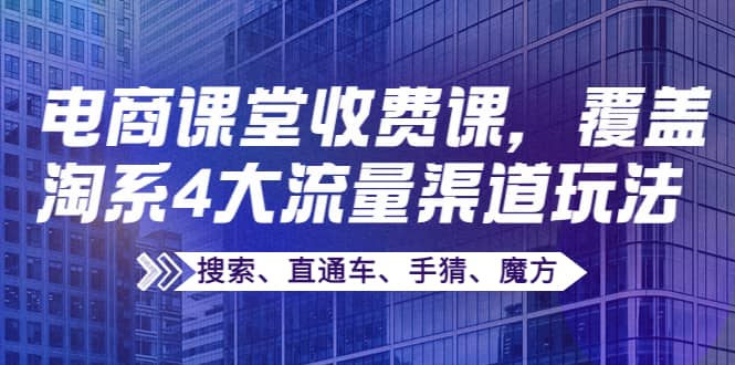 某电商课堂收费课，覆盖淘系4大流量渠道玩法【搜索、直通车、手猜、魔方】KK创富圈-网创项目资源站-副业项目-创业项目-搞钱项目KK创富圈