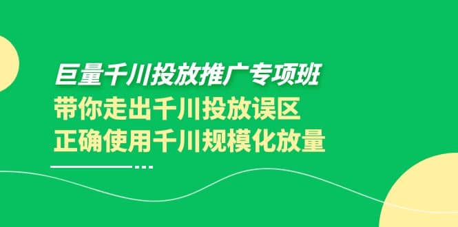 巨量千川投放推广专项班，带你走出千川投放误区正确使用千川规模化放量KK创富圈-网创项目资源站-副业项目-创业项目-搞钱项目KK创富圈