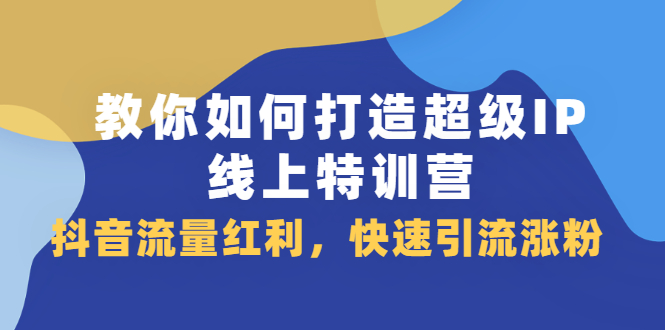 教你如何打造超级IP线上特训营，抖音流量红利新机遇KK创富圈-网创项目资源站-副业项目-创业项目-搞钱项目KK创富圈