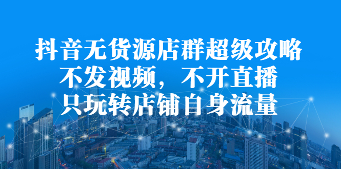 抖音无货源店群超级攻略：不发视频，不开直播，只玩转店铺自身流量KK创富圈-网创项目资源站-副业项目-创业项目-搞钱项目KK创富圈