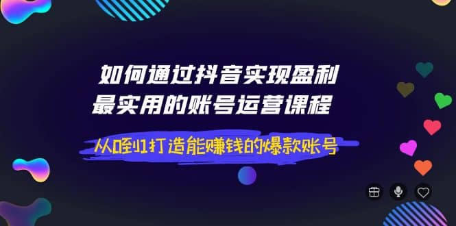 如何通过抖音实现盈利，最实用的账号运营课程 从0到1打造能赚钱的爆款账号KK创富圈-网创项目资源站-副业项目-创业项目-搞钱项目KK创富圈