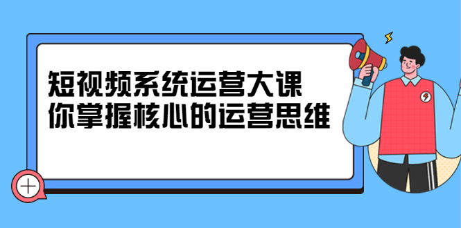 短视频系统运营大课，你掌握核心的运营思维 价值7800元KK创富圈-网创项目资源站-副业项目-创业项目-搞钱项目KK创富圈