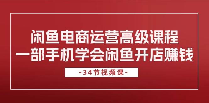 闲鱼电商运营高级课程，一部手机学会闲鱼开店赚钱（34节课）KK创富圈-网创项目资源站-副业项目-创业项目-搞钱项目KK创富圈