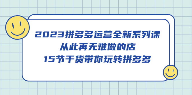 2023拼多多运营全新系列课，从此再无难做的店，15节干货带你玩转拼多多KK创富圈-网创项目资源站-副业项目-创业项目-搞钱项目KK创富圈