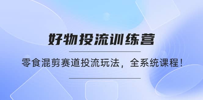 好物推广投流训练营：零食混剪赛道投流玩法，全系统课程KK创富圈-网创项目资源站-副业项目-创业项目-搞钱项目KK创富圈