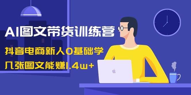 AI图文带货训练营：抖音电商新人0基础学，几张图文能赚1.4w+KK创富圈-网创项目资源站-副业项目-创业项目-搞钱项目KK创富圈