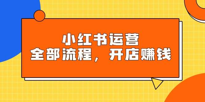 小红书运营全部流程，掌握小红书玩法规则，开店赚钱KK创富圈-网创项目资源站-副业项目-创业项目-搞钱项目KK创富圈