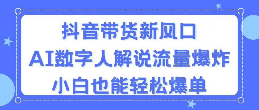 抖音带货新风口，AI数字人解说，流量爆炸，小白也能轻松爆单KK创富圈-网创项目资源站-副业项目-创业项目-搞钱项目KK创富圈