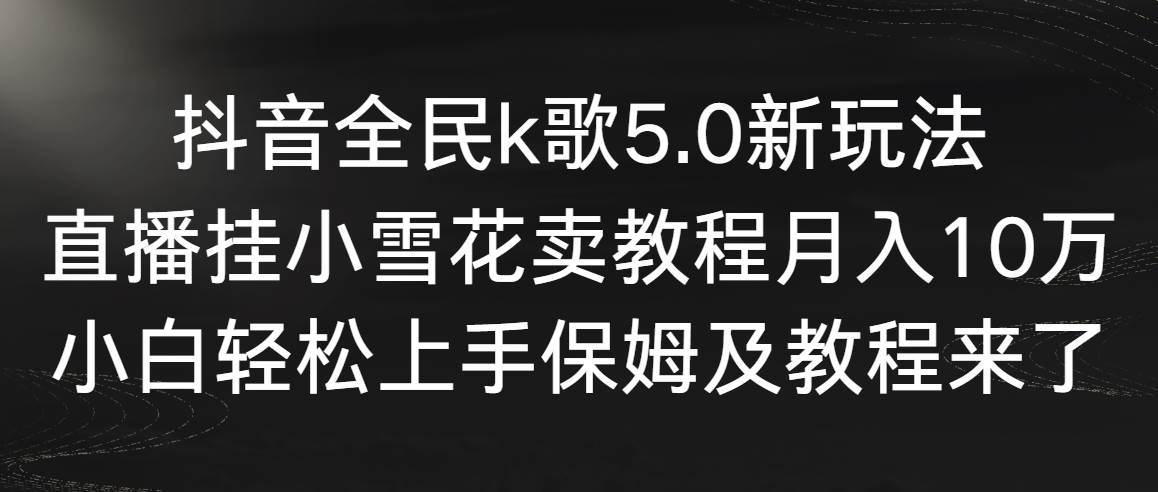 抖音全民k歌5.0新玩法，直播挂小雪花卖教程月入10万，小白轻松上手，保…KK创富圈-网创项目资源站-副业项目-创业项目-搞钱项目KK创富圈