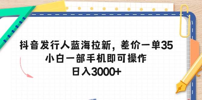 抖音发行人蓝海拉新，差价一单35，小白一部手机即可操作，日入3000+KK创富圈-网创项目资源站-副业项目-创业项目-搞钱项目KK创富圈