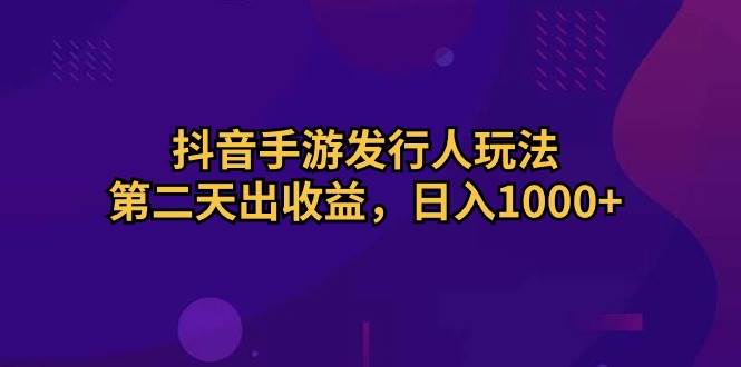 抖音手游发行人玩法，第二天出收益，日入1000+KK创富圈-网创项目资源站-副业项目-创业项目-搞钱项目KK创富圈