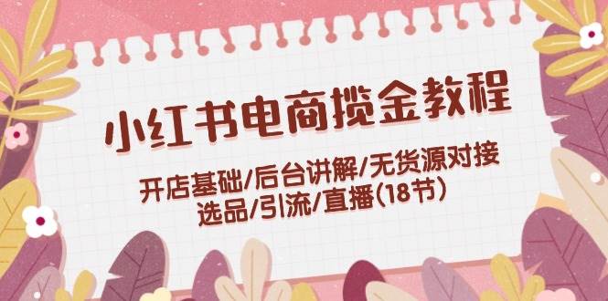 小红书电商揽金教程：开店基础/后台讲解/无货源对接/选品/引流/直播(18节)KK创富圈-网创项目资源站-副业项目-创业项目-搞钱项目KK创富圈