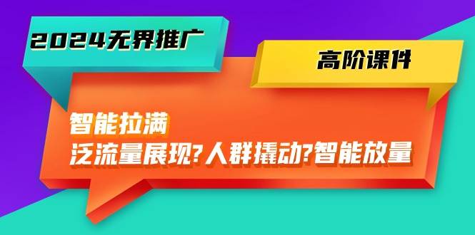 2024无界推广 高阶课件，智能拉满，泛流量展现→人群撬动→智能放量-45节KK创富圈-网创项目资源站-副业项目-创业项目-搞钱项目KK创富圈