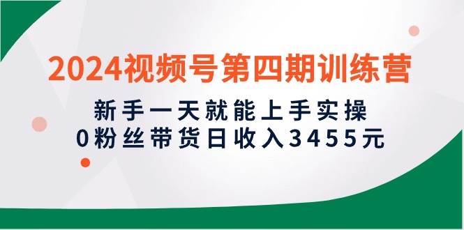 2024视频号第四期训练营，新手一天就能上手实操，0粉丝带货日收入3455元KK创富圈-网创项目资源站-副业项目-创业项目-搞钱项目KK创富圈