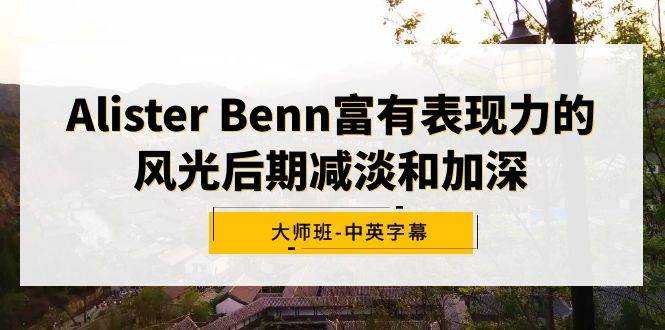 Alister Benn富有表现力的风光后期减淡和加深大师班-中英字幕KK创富圈-网创项目资源站-副业项目-创业项目-搞钱项目KK创富圈