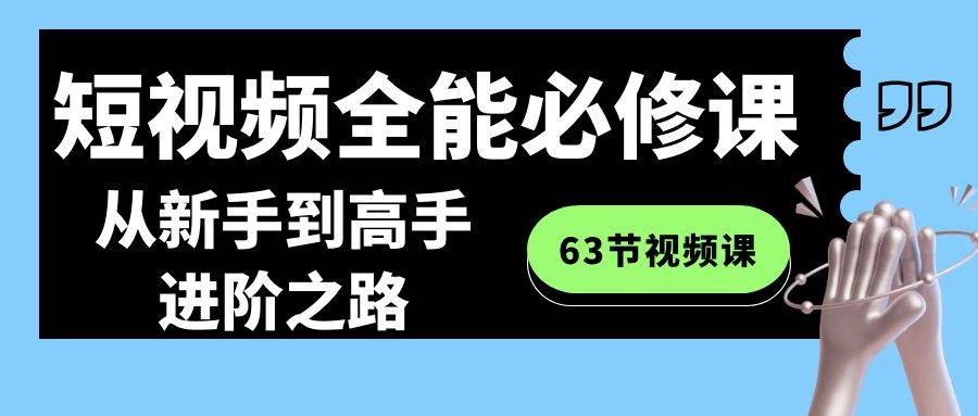 短视频-全能必修课程：从新手到高手进阶之路（63节视频课）KK创富圈-网创项目资源站-副业项目-创业项目-搞钱项目KK创富圈