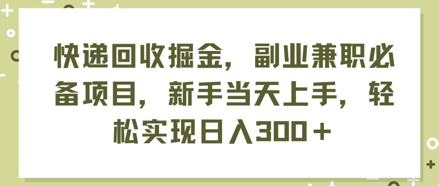 快递回收掘金，副业兼职必备项目，新手当天上手，轻松实现日入300＋KK创富圈-网创项目资源站-副业项目-创业项目-搞钱项目KK创富圈