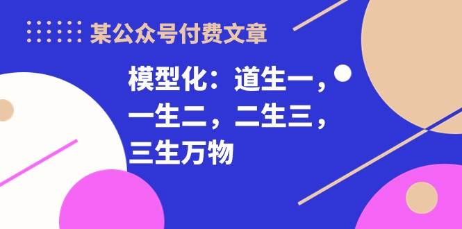 某付费文章《模型化：道生一，一生二，二生三，三生万物！》KK创富圈-网创项目资源站-副业项目-创业项目-搞钱项目KK创富圈