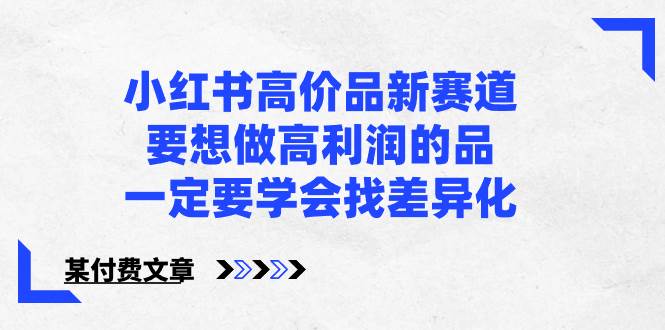 小红书高价品新赛道，要想做高利润的品，一定要学会找差异化【某付费文章】KK创富圈-网创项目资源站-副业项目-创业项目-搞钱项目KK创富圈