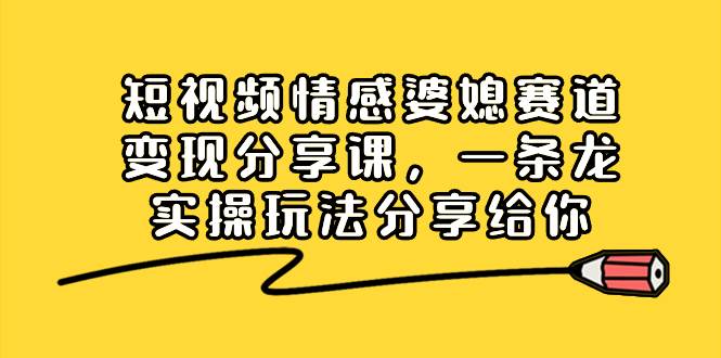 短视频情感婆媳赛道变现分享课，一条龙实操玩法分享给你KK创富圈-网创项目资源站-副业项目-创业项目-搞钱项目KK创富圈