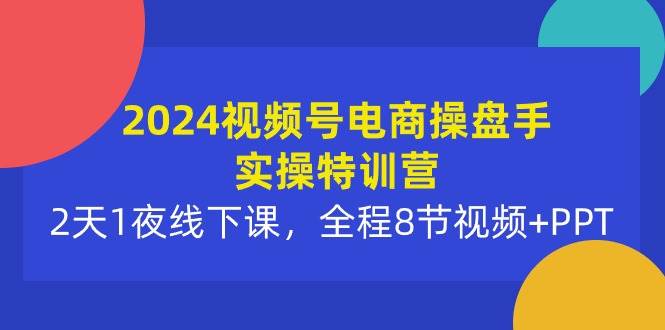 2024视频号电商操盘手实操特训营：2天1夜线下课，全程8节视频+PPTKK创富圈-网创项目资源站-副业项目-创业项目-搞钱项目KK创富圈