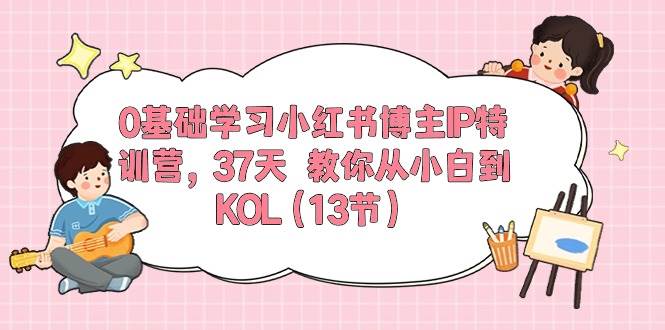 0基础学习小红书博主IP特训营，37天 教你从小白到KOL（13节）KK创富圈-网创项目资源站-副业项目-创业项目-搞钱项目KK创富圈