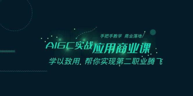 AIGC-实战应用商业课：手把手教学 商业落地 学以致用 帮你实现第二职业腾飞KK创富圈-网创项目资源站-副业项目-创业项目-搞钱项目KK创富圈