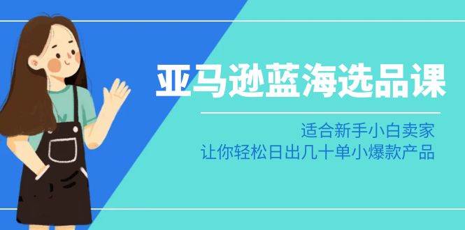 亚马逊-蓝海选品课：适合新手小白卖家，让你轻松日出几十单小爆款产品KK创富圈-网创项目资源站-副业项目-创业项目-搞钱项目KK创富圈