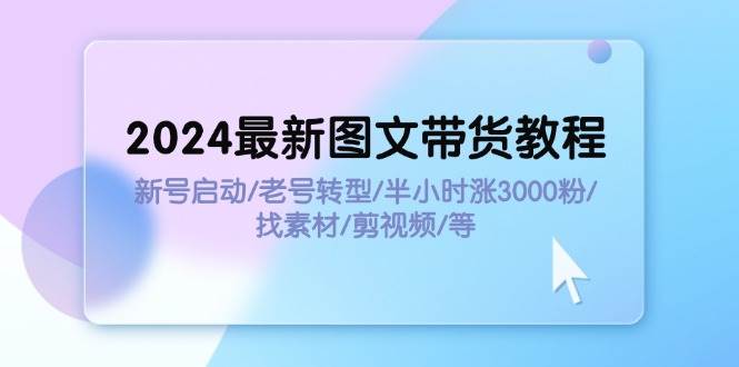 2024最新图文带货教程：新号启动/老号转型/半小时涨3000粉/找素材/剪辑KK创富圈-网创项目资源站-副业项目-创业项目-搞钱项目KK创富圈