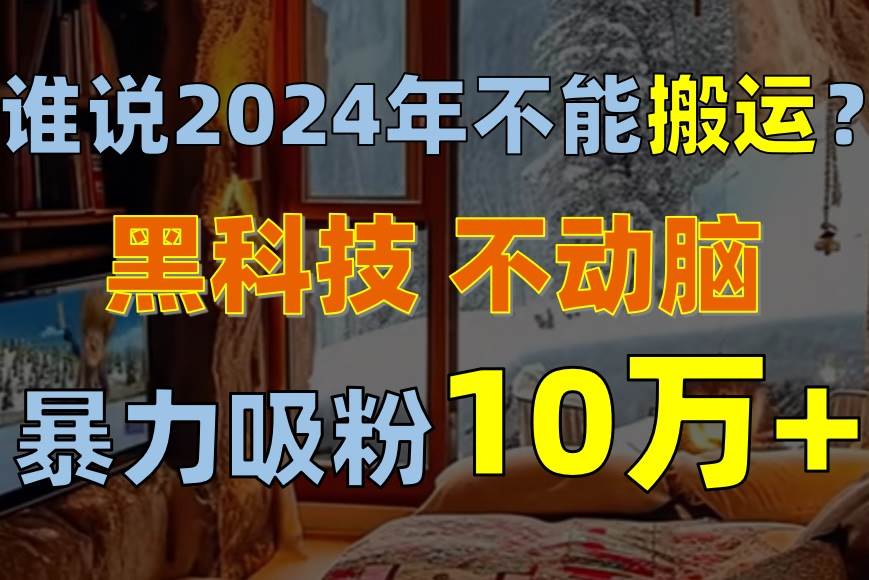 谁说2024年不能搬运？只动手不动脑，自媒体平台单月暴力涨粉10000+KK创富圈-网创项目资源站-副业项目-创业项目-搞钱项目KK创富圈