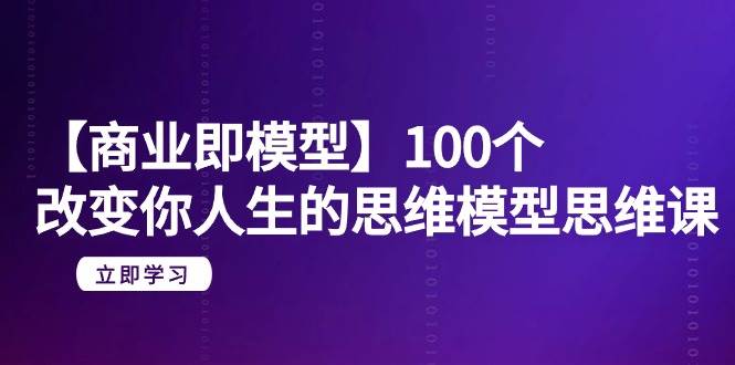 【商业 即模型】100个-改变你人生的思维模型思维课-20节-无水印KK创富圈-网创项目资源站-副业项目-创业项目-搞钱项目KK创富圈