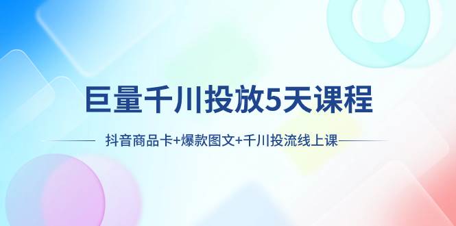 巨量千川投放5天课程：抖音商品卡+爆款图文+千川投流线上课KK创富圈-网创项目资源站-副业项目-创业项目-搞钱项目KK创富圈