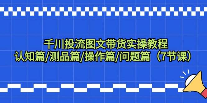 千川投流图文带货实操教程：认知篇/测品篇/操作篇/问题篇（7节课）KK创富圈-网创项目资源站-副业项目-创业项目-搞钱项目KK创富圈