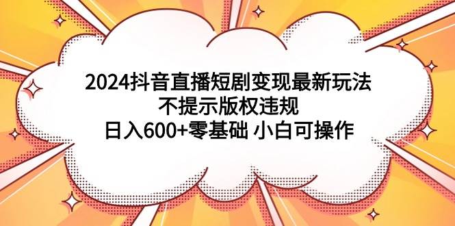 2024抖音直播短剧变现最新玩法，不提示版权违规 日入600+零基础 小白可操作KK创富圈-网创项目资源站-副业项目-创业项目-搞钱项目KK创富圈