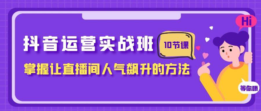 抖音运营实战班，掌握让直播间人气飙升的方法（10节课）KK创富圈-网创项目资源站-副业项目-创业项目-搞钱项目KK创富圈