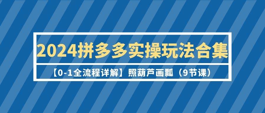 2024拼多多实操玩法合集【0-1全流程详解】照葫芦画瓢（9节课）KK创富圈-网创项目资源站-副业项目-创业项目-搞钱项目KK创富圈