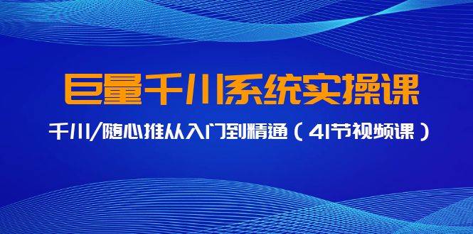 巨量千川系统实操课，千川/随心推从入门到精通（41节视频课）KK创富圈-网创项目资源站-副业项目-创业项目-搞钱项目KK创富圈