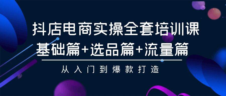 抖店电商实操全套培训课：基础篇+选品篇+流量篇，从入门到爆款打造KK创富圈-网创项目资源站-副业项目-创业项目-搞钱项目KK创富圈