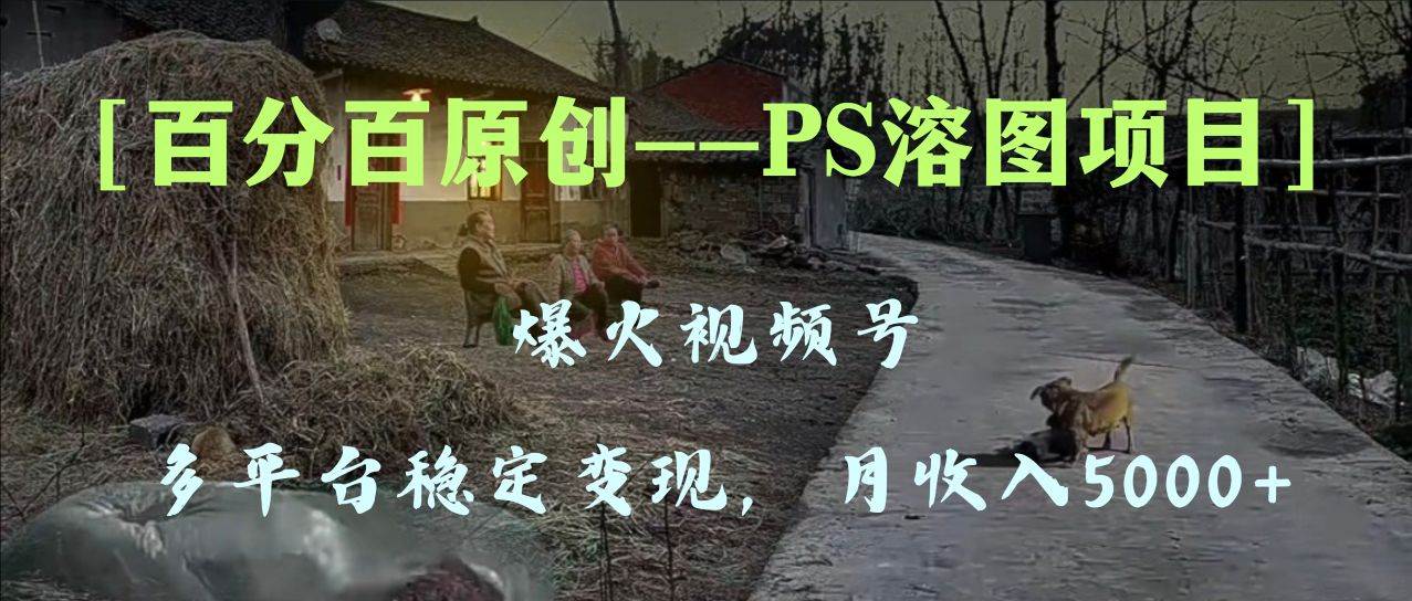 百分百原创，多平台稳定变现5000+，爆火视频号的PS溶图项目，手把手教你上手！KK创富圈-网创项目资源站-副业项目-创业项目-搞钱项目KK创富圈