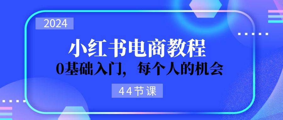 2024从0-1学习小红书电商，0基础入门，每个人的机会（44节）KK创富圈-网创项目资源站-副业项目-创业项目-搞钱项目KK创富圈