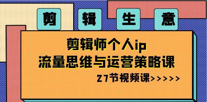 剪辑生意-剪辑师个人ip流量思维与运营策略课（27节视频课）KK创富圈-网创项目资源站-副业项目-创业项目-搞钱项目KK创富圈