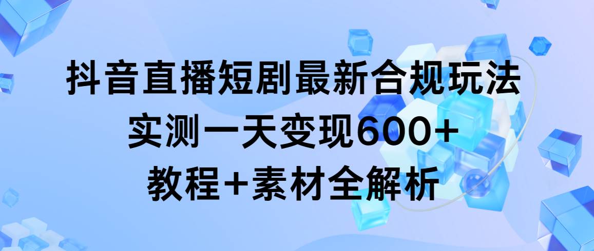 抖音直播短剧最新合规玩法，实测一天变现600+，教程+素材全解析KK创富圈-网创项目资源站-副业项目-创业项目-搞钱项目KK创富圈