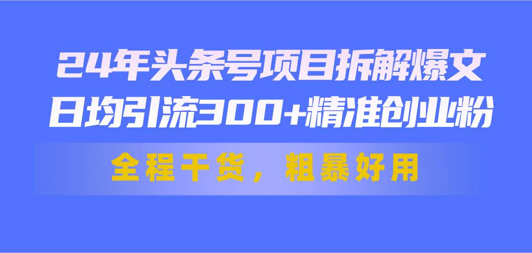 24年头条号项目拆解爆文，日均引流300+精准创业粉，全程干货，粗暴好用KK创富圈-网创项目资源站-副业项目-创业项目-搞钱项目KK创富圈