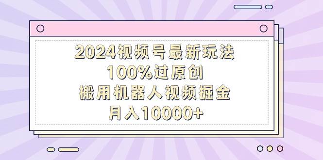 2024视频号最新玩法，100%过原创，搬用机器人视频掘金，月入10000+KK创富圈-网创项目资源站-副业项目-创业项目-搞钱项目KK创富圈